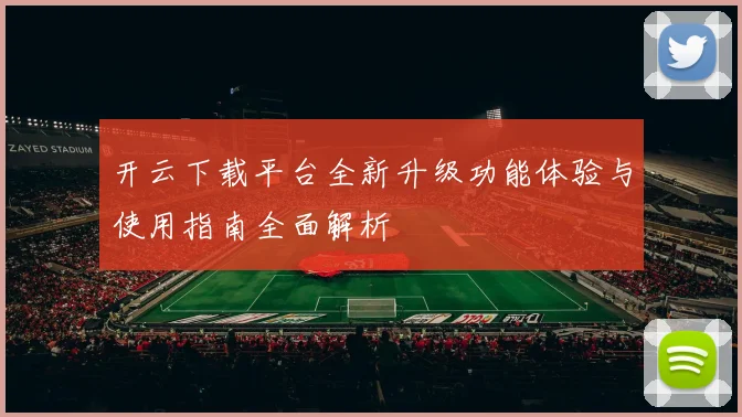 开云下载平台全新升级功能体验与使用指南全面解析