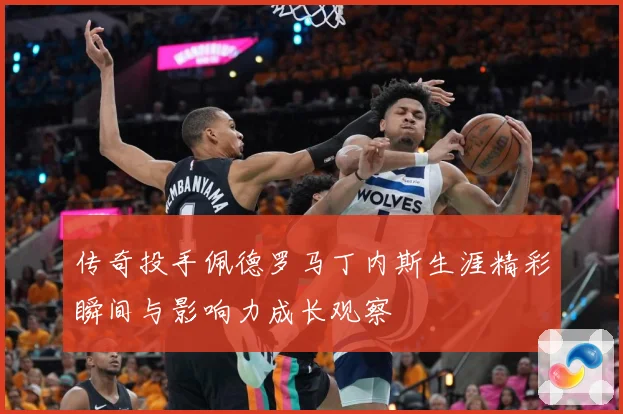 传奇投手佩德罗马丁内斯生涯精彩瞬间与影响力成长观察