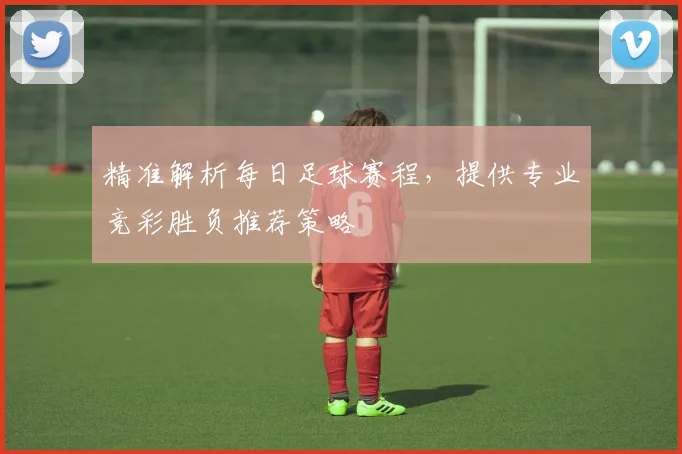 精准解析每日足球赛程，提供专业竞彩胜负推荐策略