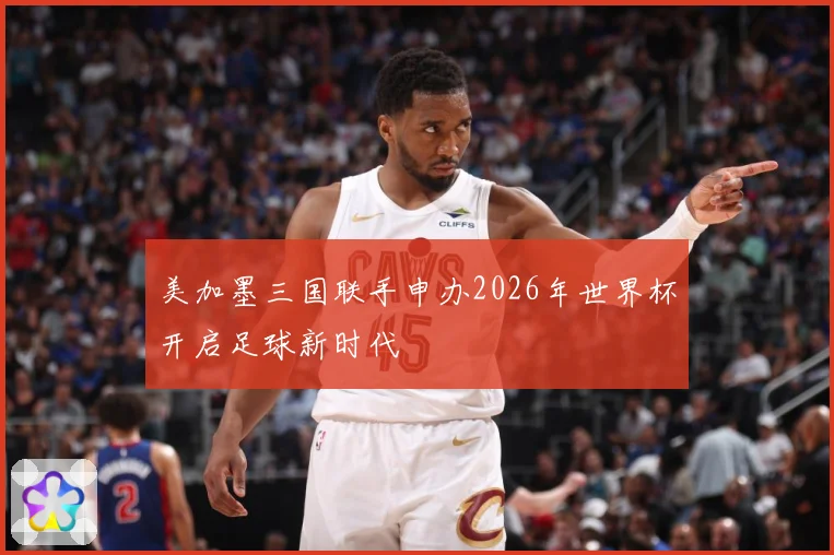 美加墨三国联手申办2026年世界杯开启足球新时代