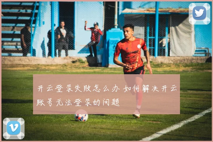 开云登录失败怎么办 如何解决开云账号无法登录的问题