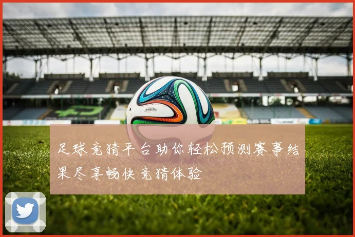 足球竞猜平台助你轻松预测赛事结果尽享畅快竞猜体验