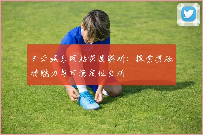 开云娱乐网站深度解析：探索其独特魅力与市场定位分析