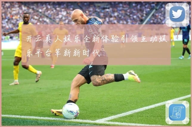 开云真人娱乐全新体验引领互动娱乐平台革新新时代