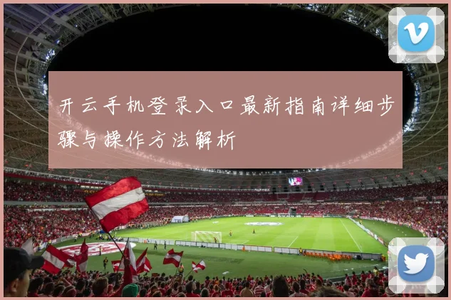 开云手机登录入口最新指南详细步骤与操作方法解析