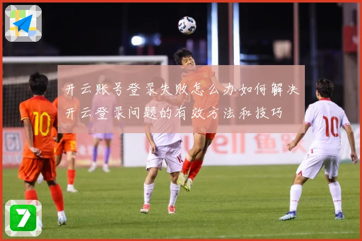开云账号登录失败怎么办如何解决开云登录问题的有效方法和技巧