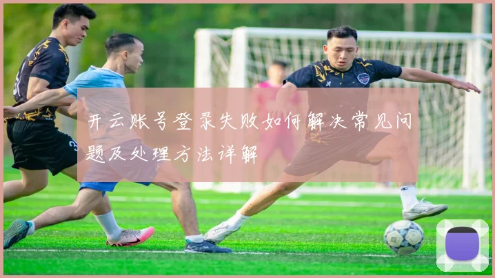 开云账号登录失败如何解决常见问题及处理方法详解