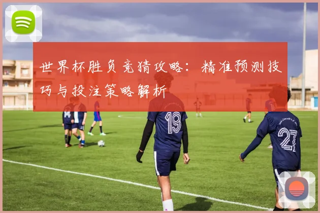 世界杯胜负竞猜攻略：精准预测技巧与投注策略解析