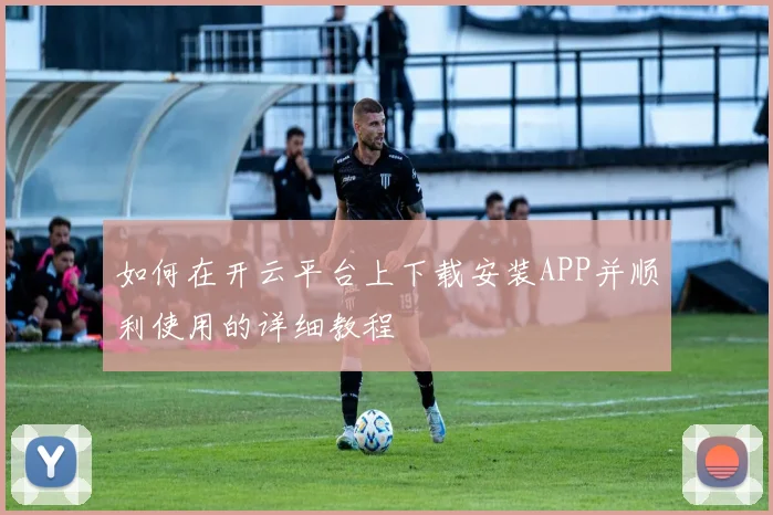 如何在开云平台上下载安装APP并顺利使用的详细教程