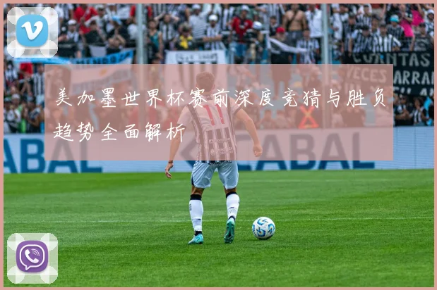 美加墨世界杯赛前深度竞猜与胜负趋势全面解析