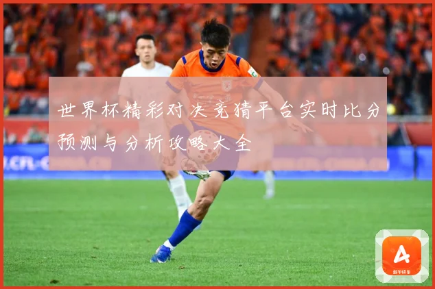 世界杯精彩对决竞猜平台实时比分预测与分析攻略大全