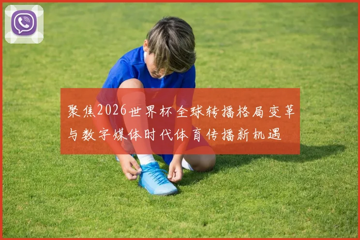 聚焦2026世界杯全球转播格局变革与数字媒体时代体育传播新机遇