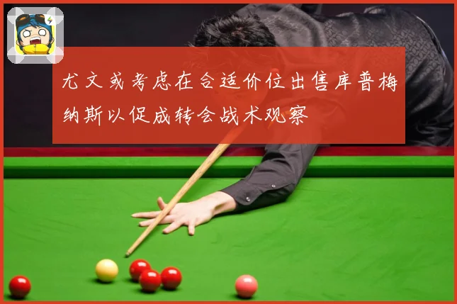 尤文或考虑在合适价位出售库普梅纳斯以促成转会战术观察