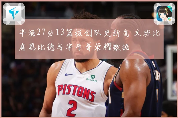半场27分13篮板创队史新高 文班比肩恩比德与字母哥荣耀数据