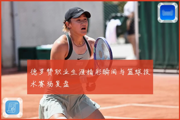 德罗赞职业生涯精彩瞬间与篮球技术赛场复盘