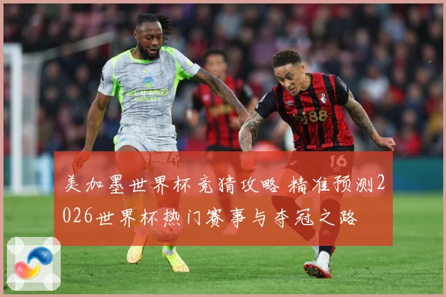 美加墨世界杯竞猜攻略 精准预测2026世界杯热门赛事与夺冠之路