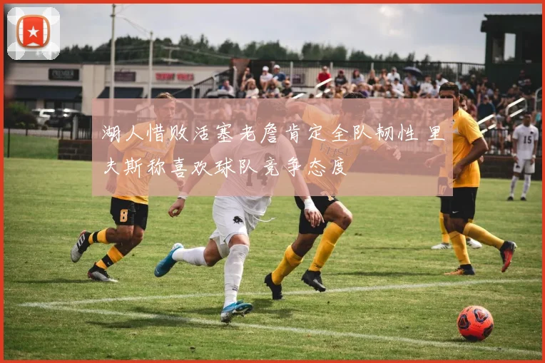 湖人惜败活塞老詹肯定全队韧性 里夫斯称喜欢球队竞争态度