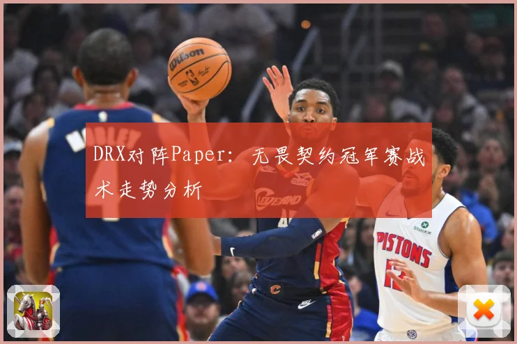 DRX对阵Paper：无畏契约冠军赛战术走势分析