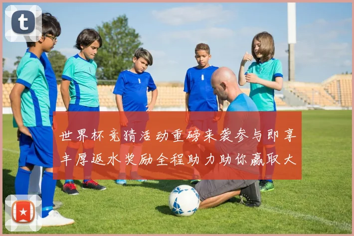 世界杯竞猜活动重磅来袭参与即享丰厚返水奖励全程助力助你赢取大奖