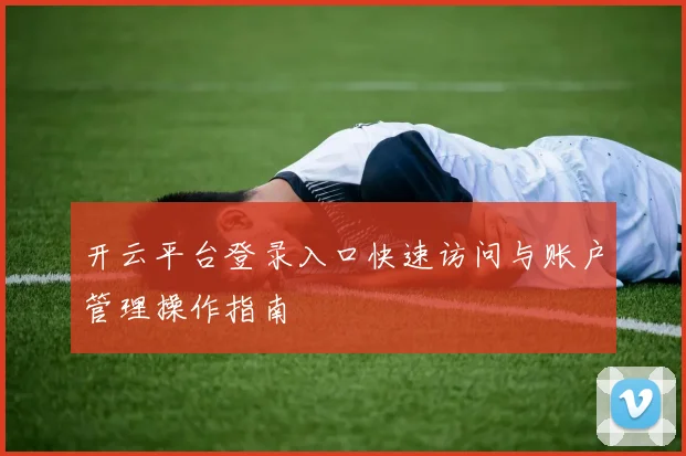 开云平台登录入口快速访问与账户管理操作指南
