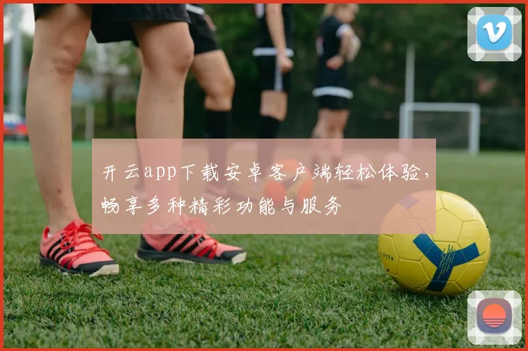 开云app下载安卓客户端轻松体验，畅享多种精彩功能与服务