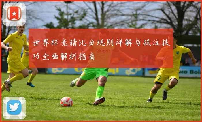 世界杯竞猜比分规则详解与投注技巧全面解析指南
