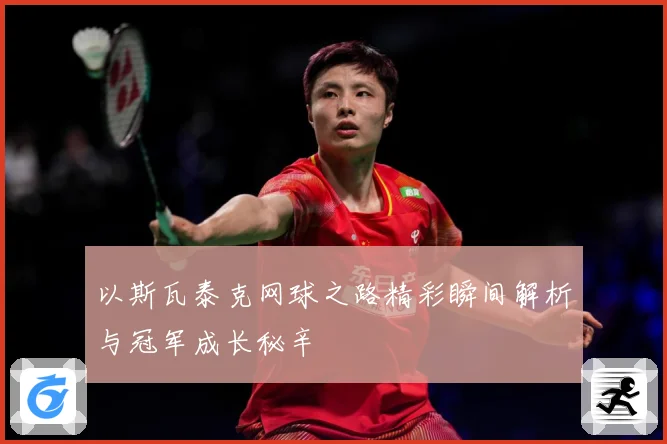 以斯瓦泰克网球之路精彩瞬间解析与冠军成长秘辛