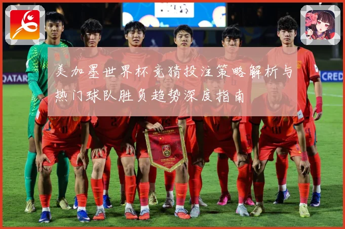美加墨世界杯竞猜投注策略解析与热门球队胜负趋势深度指南 ⚽