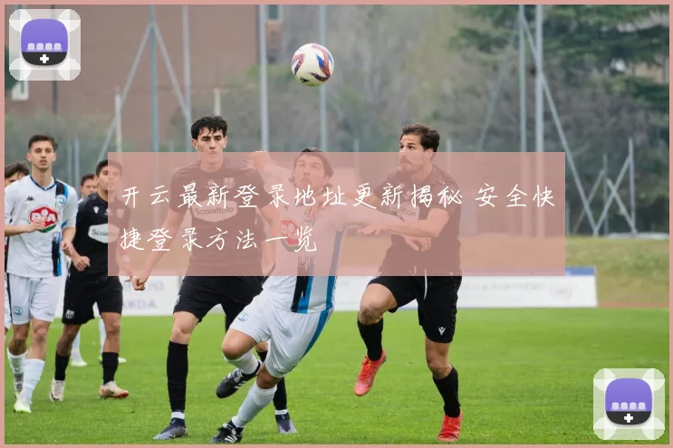开云最新登录地址更新揭秘 安全快捷登录方法一览