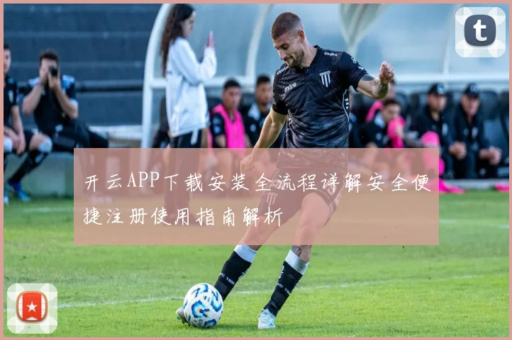 开云APP下载安装全流程详解安全便捷注册使用指南解析
