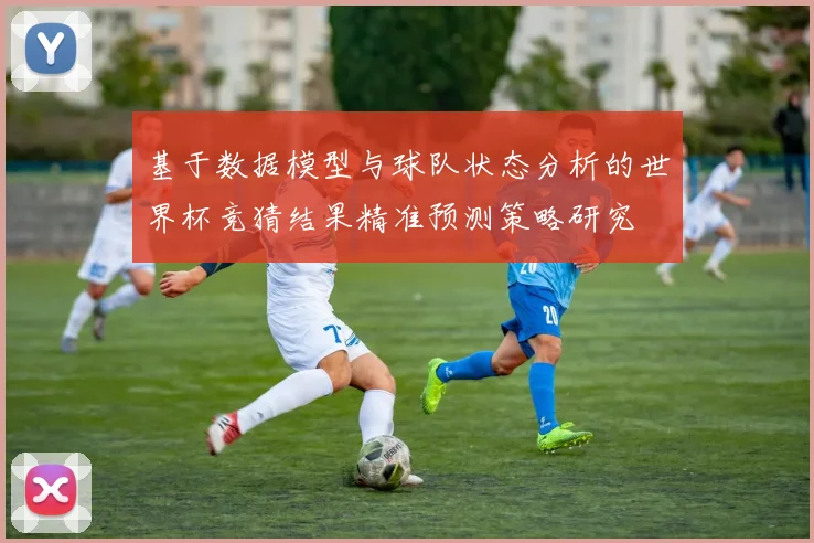 基于数据模型与球队状态分析的世界杯竞猜结果精准预测策略研究
