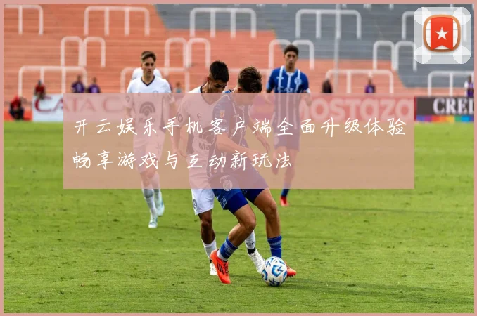 开云娱乐手机客户端全面升级体验畅享游戏与互动新玩法