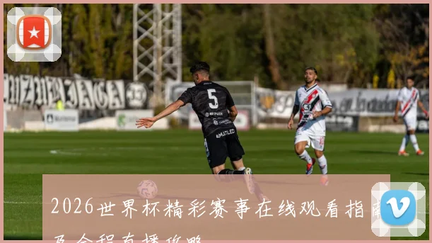 2026世界杯精彩赛事在线观看指南及全程直播攻略