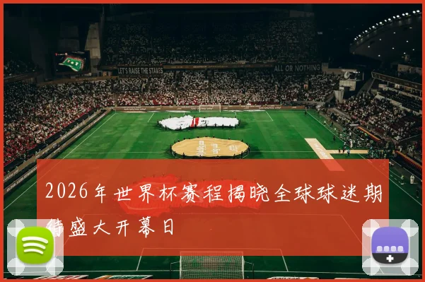 2026年世界杯赛程揭晓全球球迷期待盛大开幕日