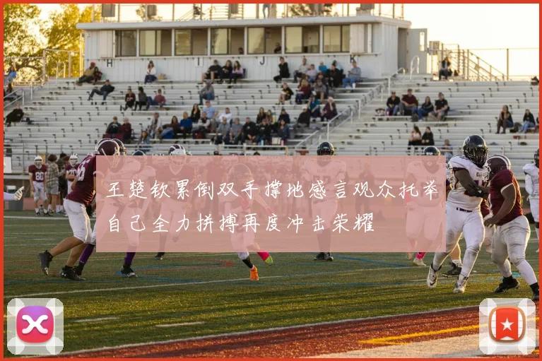王楚钦累倒双手撑地感言观众托举自己全力拼搏再度冲击荣耀