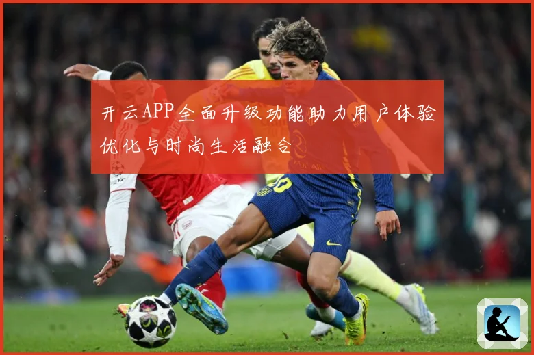 开云APP全面升级功能助力用户体验优化与时尚生活融合