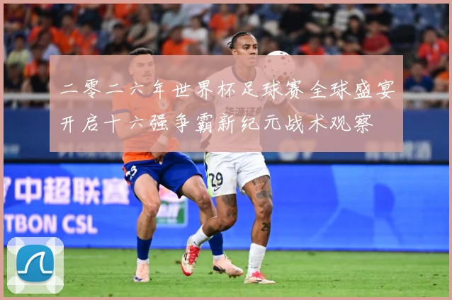二零二六年世界杯足球赛全球盛宴开启十六强争霸新纪元战术观察