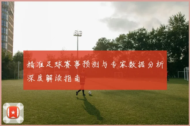 精准足球赛事预测与专家数据分析深度解读指南