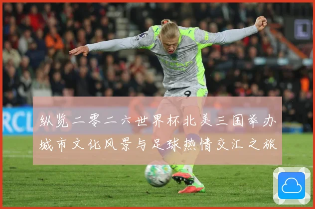 纵览二零二六世界杯北美三国举办城市文化风景与足球热情交汇之旅赛事前瞻