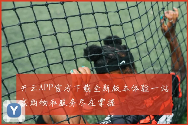 开云APP官方下载全新版本体验一站式购物和服务尽在掌握