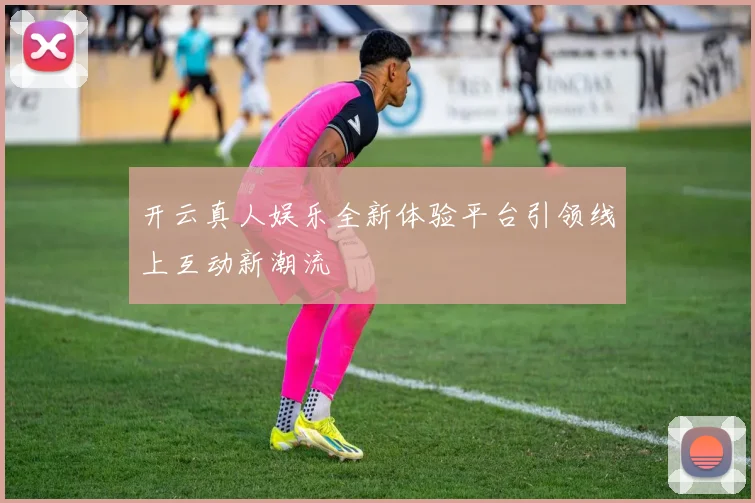 开云真人娱乐全新体验平台引领线上互动新潮流