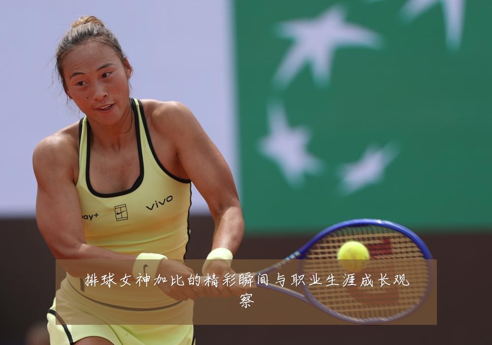 排球女神加比的精彩瞬间与职业生涯成长观察