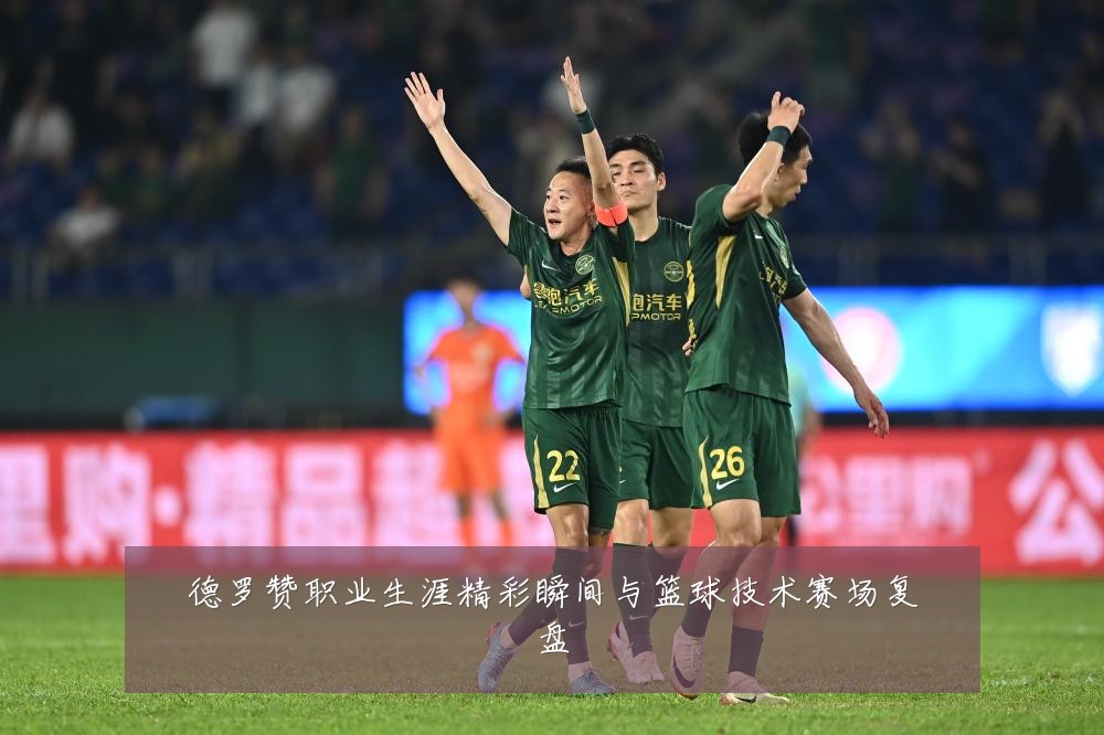 德罗赞职业生涯精彩瞬间与篮球技术赛场复盘