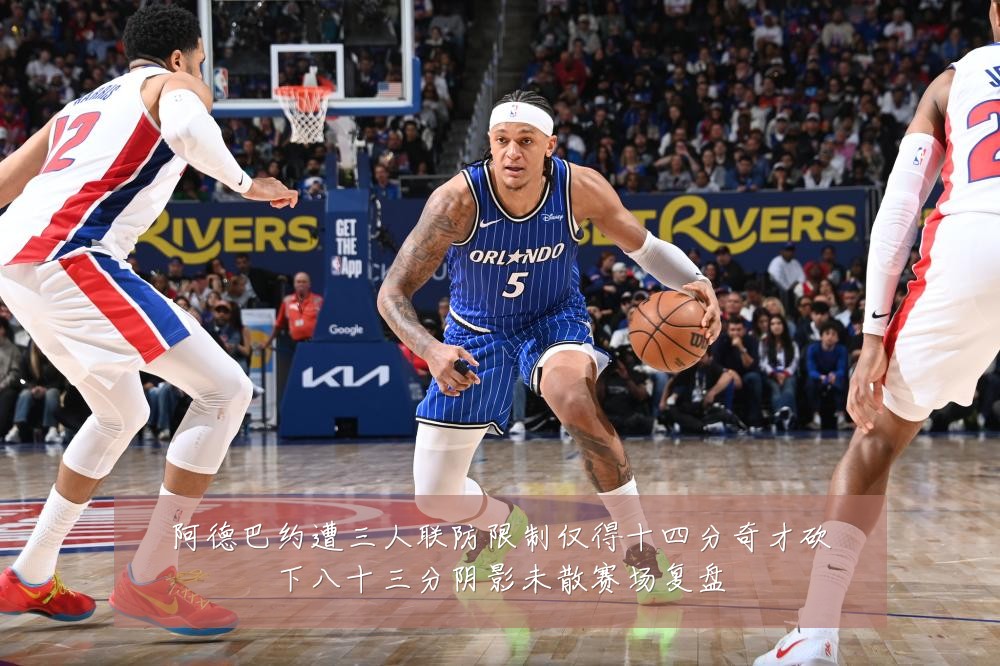 阿德巴约遭三人联防限制仅得十四分奇才砍下八十三分阴影未散赛场复盘