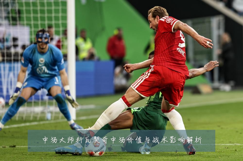 中场大师科瓦契奇中场价值与战术影响解析